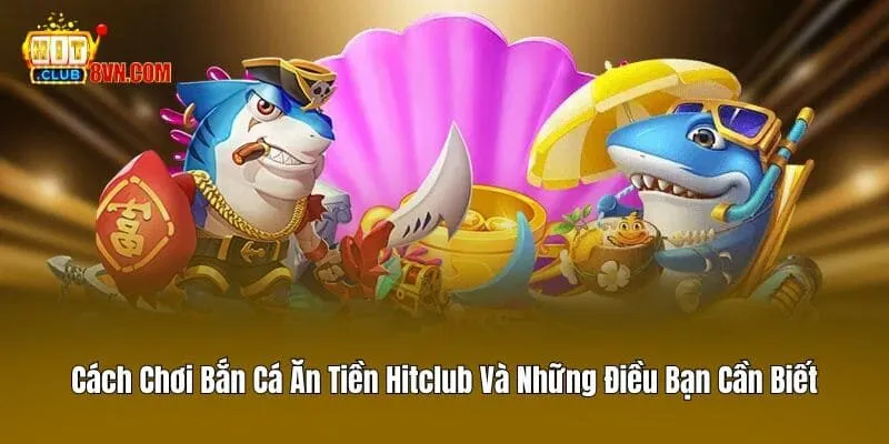 Cách Chơi Bắn Cá Ăn Tiền Hitclub Và Những Điều Bạn Cần Biết 10 Cách Chơi Bắn Cá Ăn Tiền Hitclub Và Những Điều Bạn Cần Biết